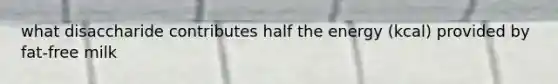 what disaccharide contributes half the energy (kcal) provided by fat-free milk