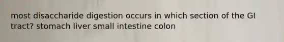 most disaccharide digestion occurs in which section of the GI tract? stomach liver small intestine colon