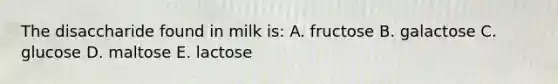 The disaccharide found in milk is: A. fructose B. galactose C. glucose D. maltose E. lactose