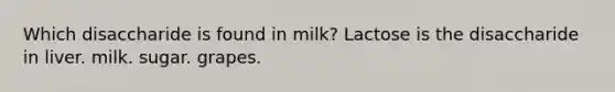 Which disaccharide is found in milk? Lactose is the disaccharide in liver. milk. sugar. grapes.