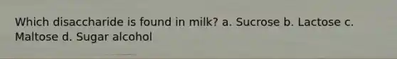 Which disaccharide is found in milk? a. Sucrose b. Lactose c. Maltose d. Sugar alcohol