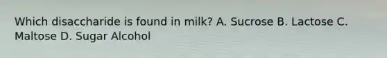 Which disaccharide is found in milk? A. Sucrose B. Lactose C. Maltose D. Sugar Alcohol