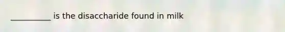 __________ is the disaccharide found in milk