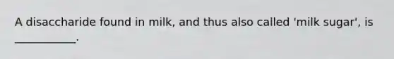 A disaccharide found in milk, and thus also called 'milk sugar', is ___________.