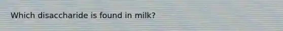 Which disaccharide is found in milk?