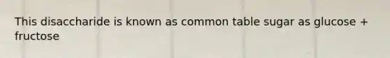 This disaccharide is known as common table sugar as glucose + fructose