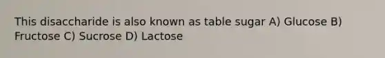 This disaccharide is also known as table sugar A) Glucose B) Fructose C) Sucrose D) Lactose