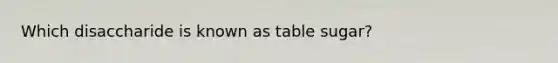 Which disaccharide is known as table sugar?