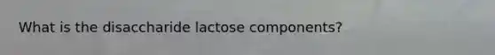 What is the disaccharide lactose components?
