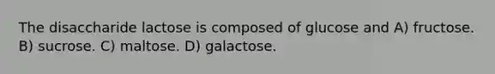 The disaccharide lactose is composed of glucose and A) fructose. B) sucrose. C) maltose. D) galactose.