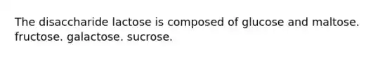 The disaccharide lactose is composed of glucose and maltose. fructose. galactose. sucrose.