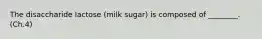 The disaccharide lactose (milk sugar) is composed of ________. (Ch.4)