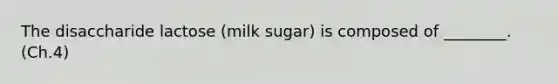 The disaccharide lactose (milk sugar) is composed of ________. (Ch.4)