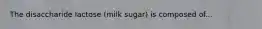 The disaccharide lactose (milk sugar) is composed of...