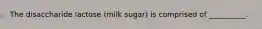 The disaccharide lactose (milk sugar) is comprised of __________.