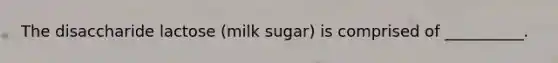 The disaccharide lactose (milk sugar) is comprised of __________.