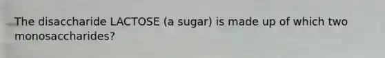 The disaccharide LACTOSE (a sugar) is made up of which two monosaccharides?