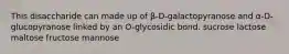 This disaccharide can made up of β-D-galactopyranose and α-D-glucopyranose linked by an O-glycosidic bond. sucrose lactose maltose fructose mannose