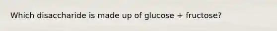 Which disaccharide is made up of glucose + fructose?