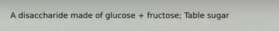 A disaccharide made of glucose + fructose; Table sugar