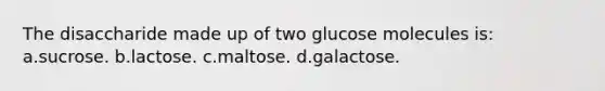 The disaccharide made up of two glucose molecules is: a.sucrose. b.lactose. c.maltose. d.galactose.