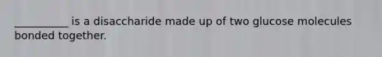 __________ is a disaccharide made up of two glucose molecules bonded together.