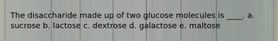 The disaccharide made up of two glucose molecules is ____. a. sucrose b. lactose c. dextrose d. galactose e. maltose