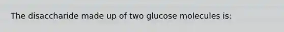 The disaccharide made up of two glucose molecules is: