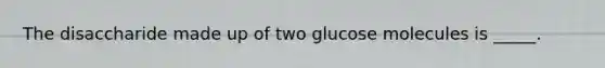 The disaccharide made up of two glucose molecules is _____.