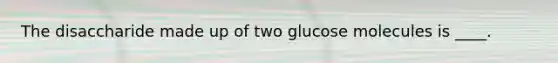 The disaccharide made up of two glucose molecules is ____.