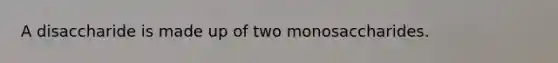 A disaccharide is made up of two monosaccharides.