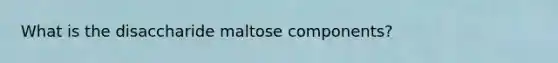 What is the disaccharide maltose components?