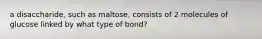 a disaccharide, such as maltose, consists of 2 molecules of glucose linked by what type of bond?