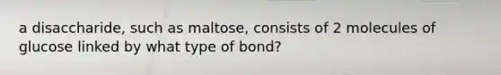 a disaccharide, such as maltose, consists of 2 molecules of glucose linked by what type of bond?