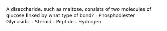 A disaccharide, such as maltose, consists of two molecules of glucose linked by what type of bond? - Phosphodiester - Glycosidic - Steroid - Peptide - Hydrogen