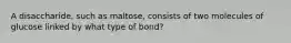 A disaccharide, such as maltose, consists of two molecules of glucose linked by what type of bond?