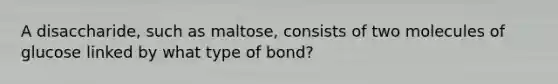 A disaccharide, such as maltose, consists of two molecules of glucose linked by what type of bond?