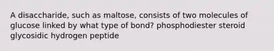 A disaccharide, such as maltose, consists of two molecules of glucose linked by what type of bond? phosphodiester steroid glycosidic hydrogen peptide