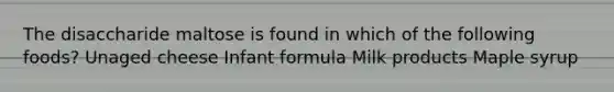 The disaccharide maltose is found in which of the following foods? Unaged cheese Infant formula Milk products Maple syrup