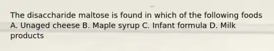 The disaccharide maltose is found in which of the following foods A. Unaged cheese B. Maple syrup C. Infant formula D. Milk products