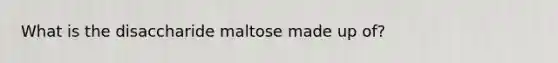 What is the disaccharide maltose made up of?