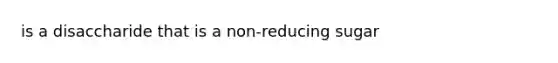 is a disaccharide that is a non-reducing sugar