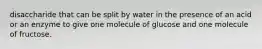 disaccharide that can be split by water in the presence of an acid or an enzyme to give one molecule of glucose and one molecule of fructose.