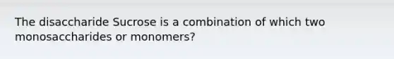 The disaccharide Sucrose is a combination of which two monosaccharides or monomers?