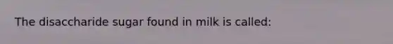 The disaccharide sugar found in milk is called: