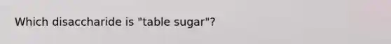 Which disaccharide is "table sugar"?