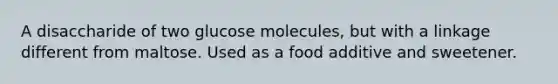 A disaccharide of two glucose molecules, but with a linkage different from maltose. Used as a food additive and sweetener.