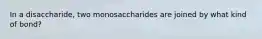 In a disaccharide, two monosaccharides are joined by what kind of bond?