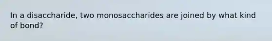 In a disaccharide, two monosaccharides are joined by what kind of bond?