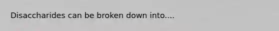 Disaccharides can be broken down into....